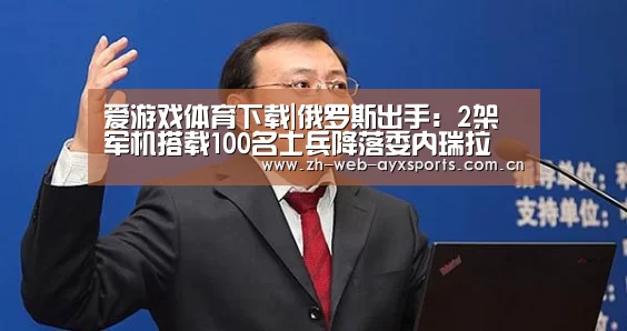 爱游戏体育下载|俄罗斯出手：2架军机搭载100名士兵降落委内瑞拉