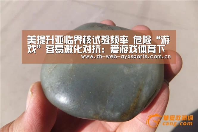 美提升亚临界核试验频率 危险“游戏”容易激化对抗：爱游戏体育下载