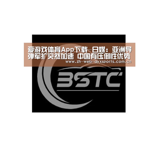 爱游戏体育App下载-日媒：亚洲导弹军扩突然加速 中国有压倒性优势